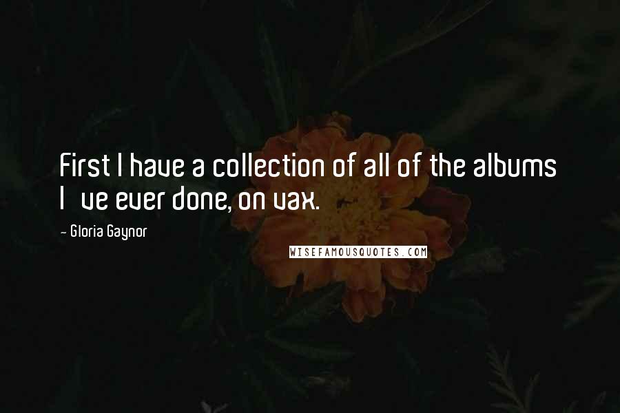 Gloria Gaynor Quotes: First I have a collection of all of the albums I've ever done, on vax.