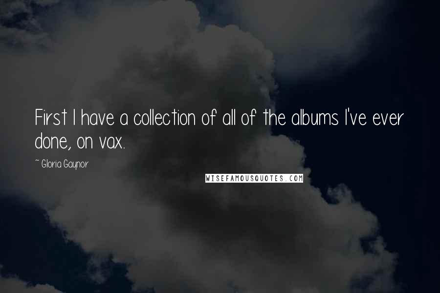 Gloria Gaynor Quotes: First I have a collection of all of the albums I've ever done, on vax.