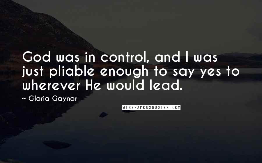Gloria Gaynor Quotes: God was in control, and I was just pliable enough to say yes to wherever He would lead.