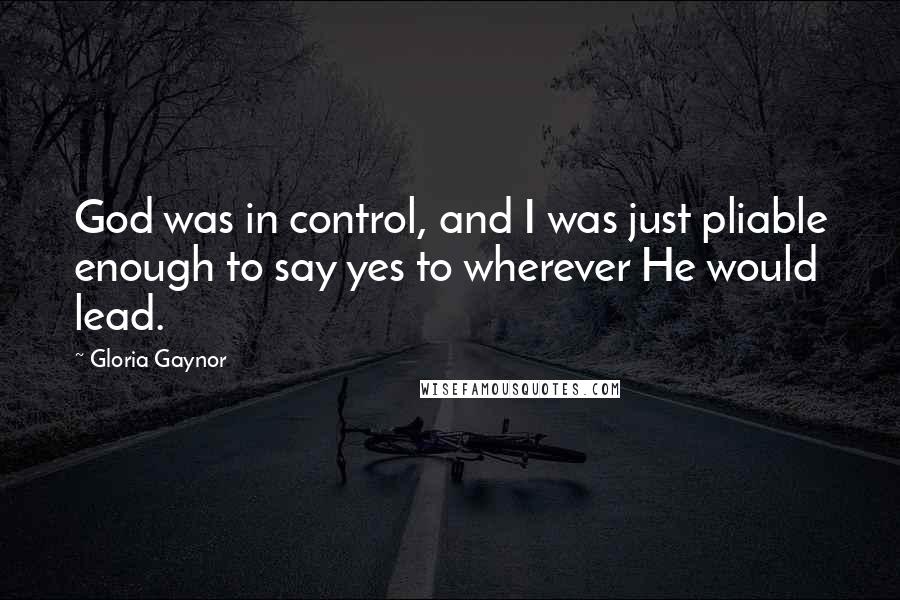 Gloria Gaynor Quotes: God was in control, and I was just pliable enough to say yes to wherever He would lead.