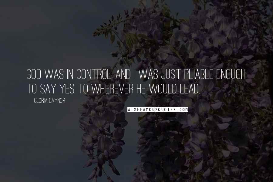 Gloria Gaynor Quotes: God was in control, and I was just pliable enough to say yes to wherever He would lead.