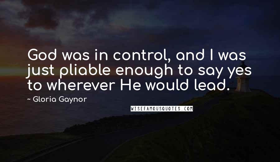 Gloria Gaynor Quotes: God was in control, and I was just pliable enough to say yes to wherever He would lead.