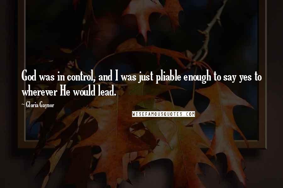 Gloria Gaynor Quotes: God was in control, and I was just pliable enough to say yes to wherever He would lead.