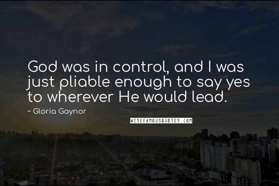 Gloria Gaynor Quotes: God was in control, and I was just pliable enough to say yes to wherever He would lead.