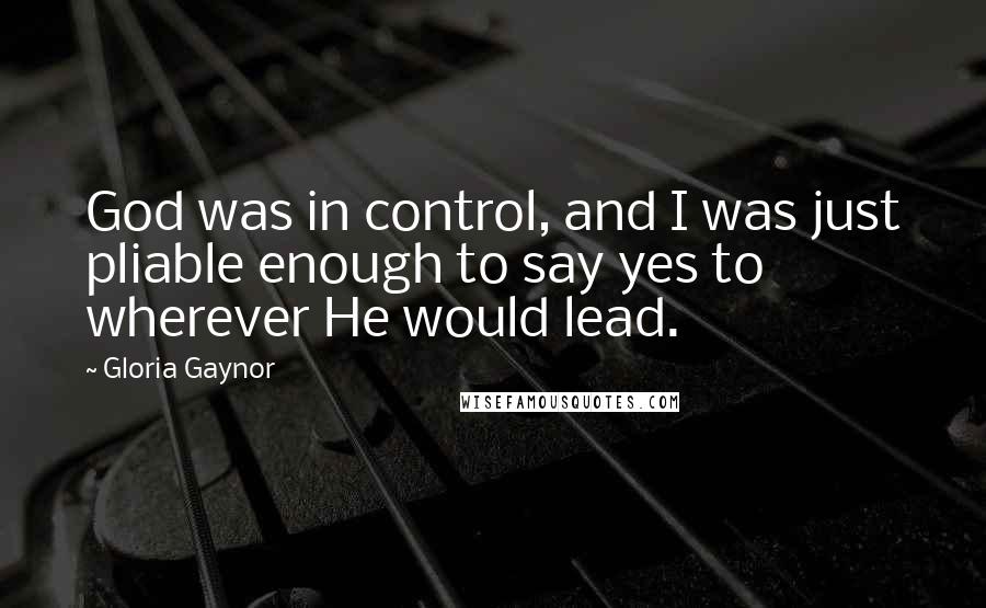 Gloria Gaynor Quotes: God was in control, and I was just pliable enough to say yes to wherever He would lead.