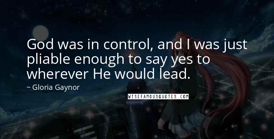 Gloria Gaynor Quotes: God was in control, and I was just pliable enough to say yes to wherever He would lead.
