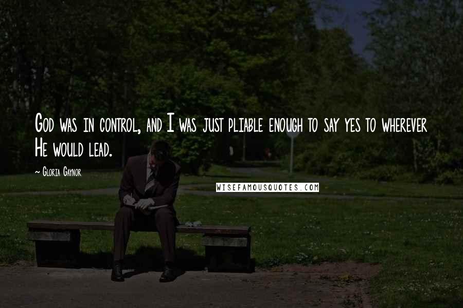 Gloria Gaynor Quotes: God was in control, and I was just pliable enough to say yes to wherever He would lead.