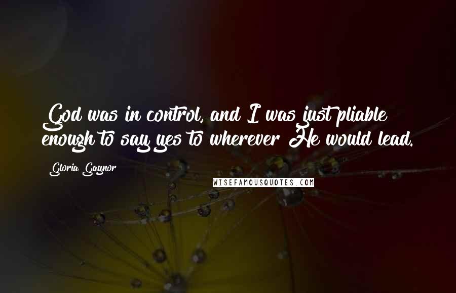 Gloria Gaynor Quotes: God was in control, and I was just pliable enough to say yes to wherever He would lead.