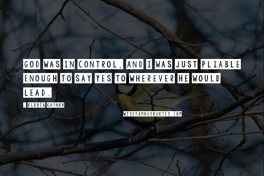 Gloria Gaynor Quotes: God was in control, and I was just pliable enough to say yes to wherever He would lead.