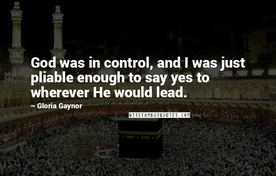 Gloria Gaynor Quotes: God was in control, and I was just pliable enough to say yes to wherever He would lead.