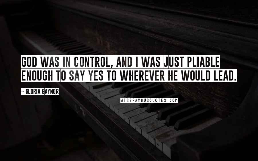 Gloria Gaynor Quotes: God was in control, and I was just pliable enough to say yes to wherever He would lead.