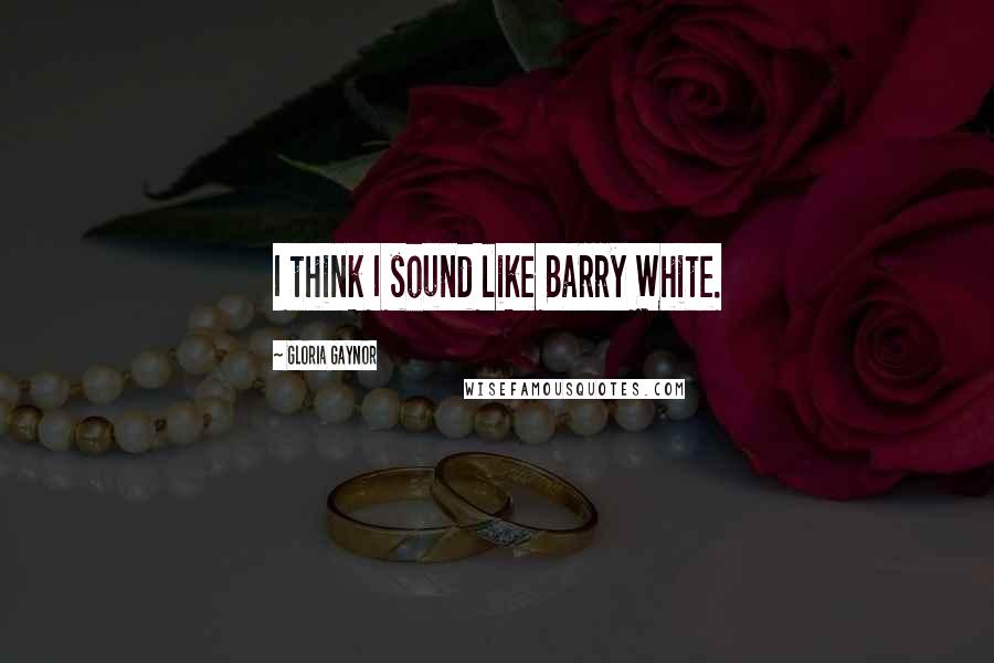 Gloria Gaynor Quotes: I think I sound like Barry White.