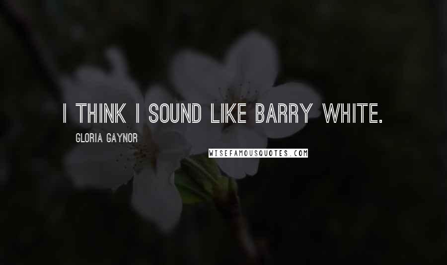 Gloria Gaynor Quotes: I think I sound like Barry White.