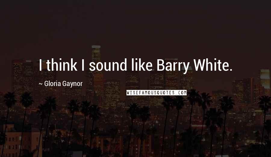 Gloria Gaynor Quotes: I think I sound like Barry White.