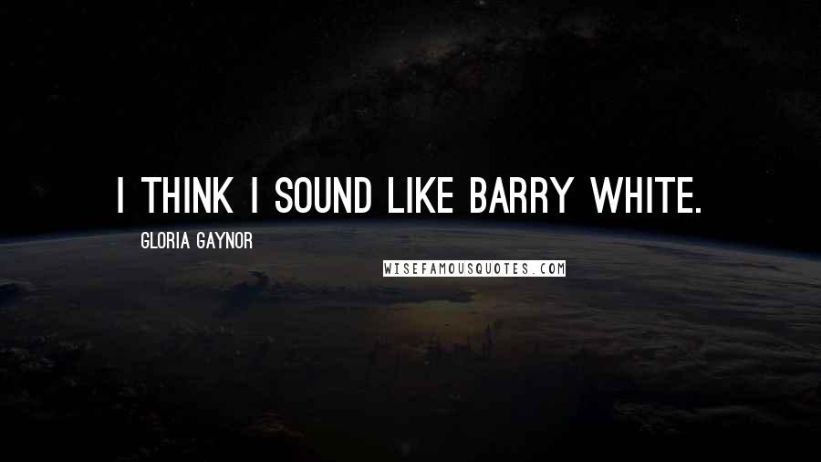 Gloria Gaynor Quotes: I think I sound like Barry White.