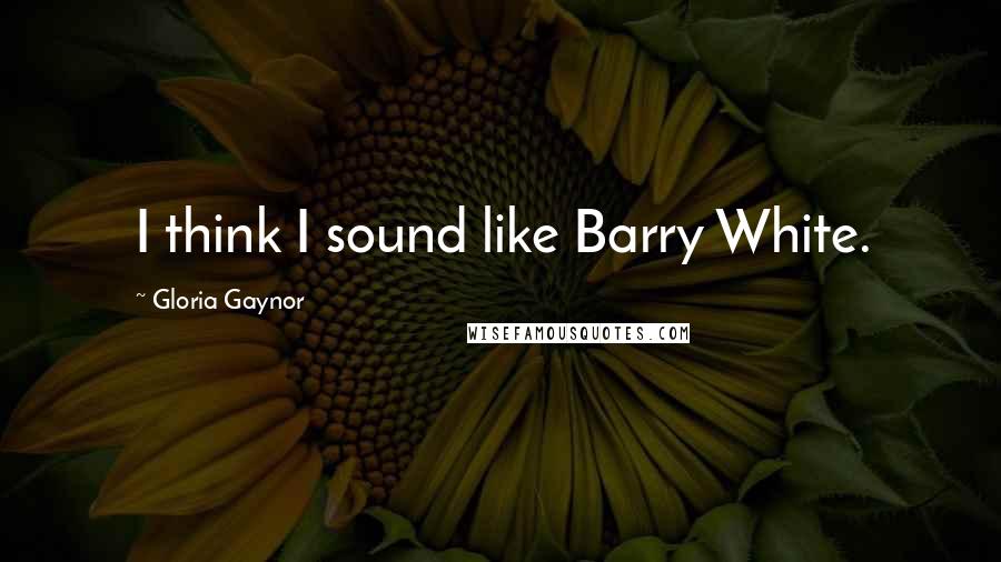 Gloria Gaynor Quotes: I think I sound like Barry White.