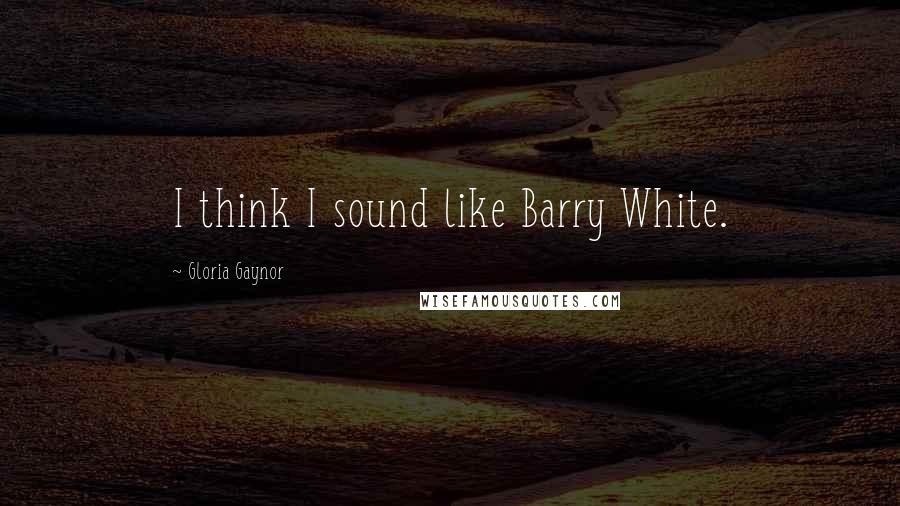 Gloria Gaynor Quotes: I think I sound like Barry White.