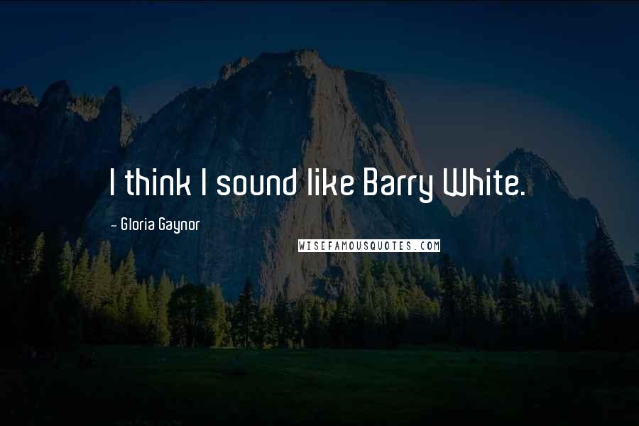 Gloria Gaynor Quotes: I think I sound like Barry White.