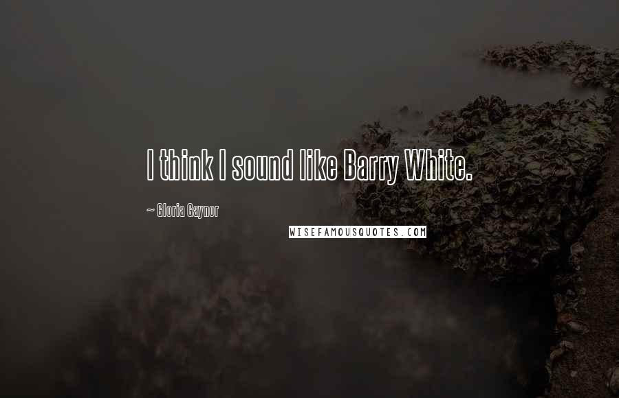 Gloria Gaynor Quotes: I think I sound like Barry White.