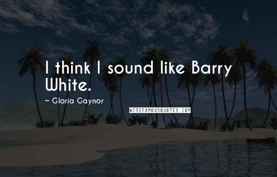 Gloria Gaynor Quotes: I think I sound like Barry White.