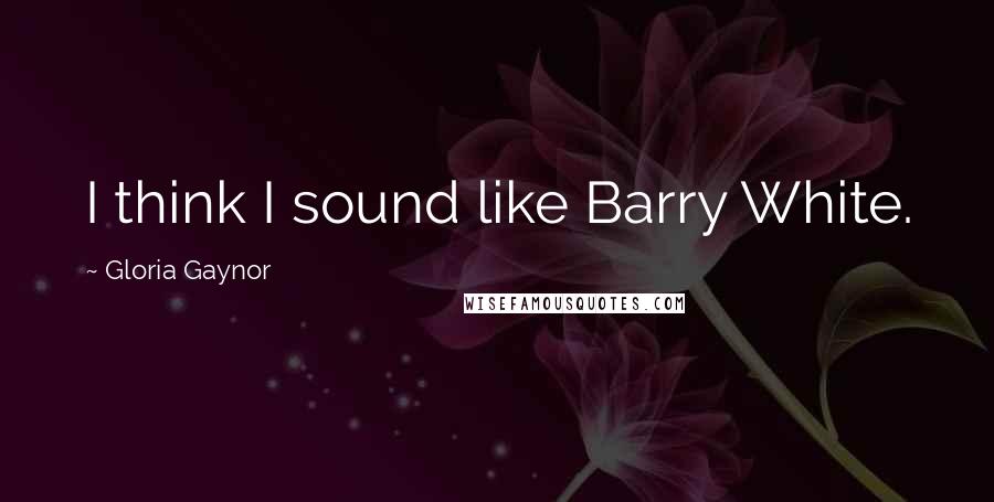Gloria Gaynor Quotes: I think I sound like Barry White.