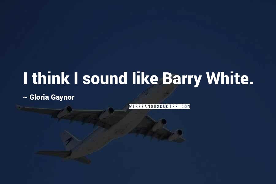 Gloria Gaynor Quotes: I think I sound like Barry White.