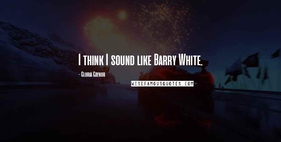 Gloria Gaynor Quotes: I think I sound like Barry White.