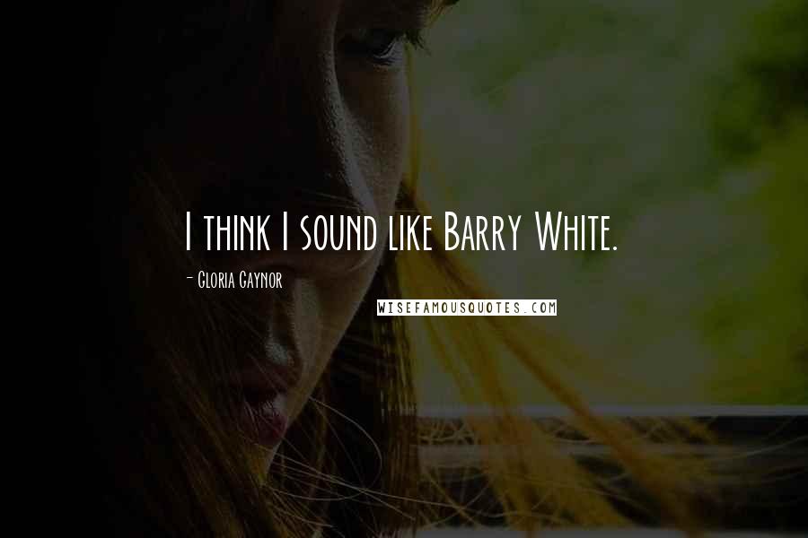 Gloria Gaynor Quotes: I think I sound like Barry White.