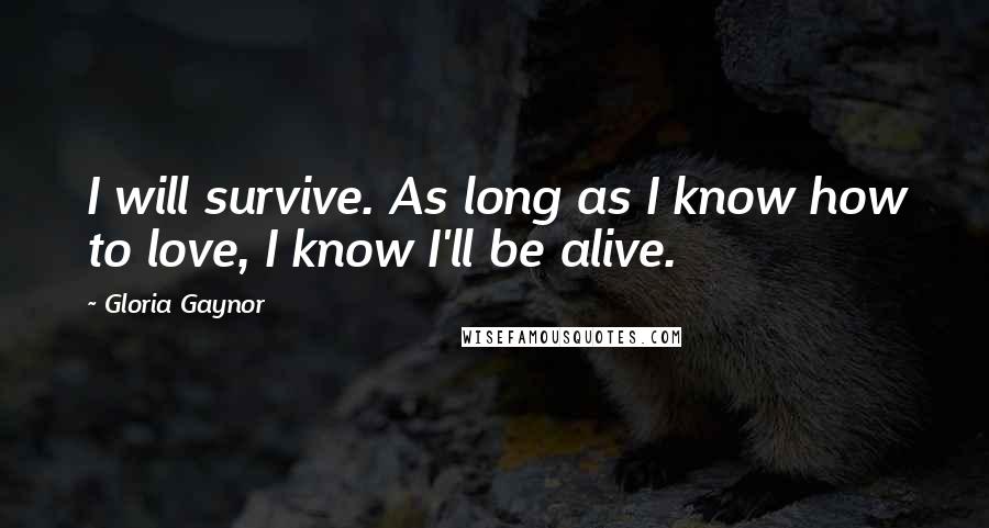 Gloria Gaynor Quotes: I will survive. As long as I know how to love, I know I'll be alive.