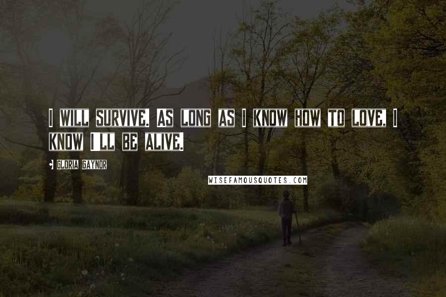 Gloria Gaynor Quotes: I will survive. As long as I know how to love, I know I'll be alive.