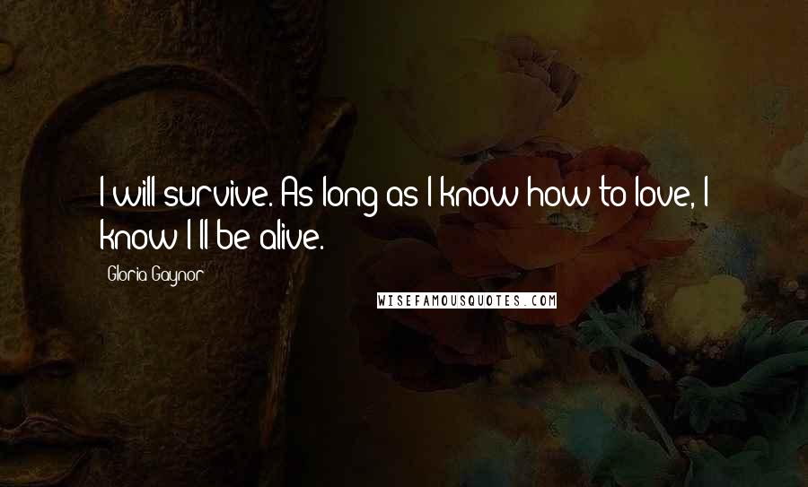 Gloria Gaynor Quotes: I will survive. As long as I know how to love, I know I'll be alive.