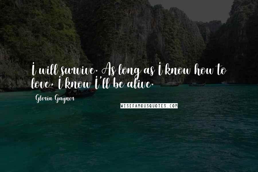 Gloria Gaynor Quotes: I will survive. As long as I know how to love, I know I'll be alive.