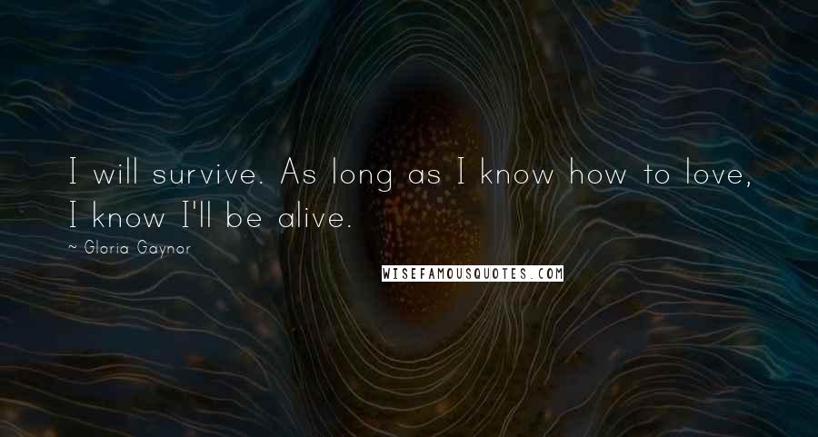 Gloria Gaynor Quotes: I will survive. As long as I know how to love, I know I'll be alive.