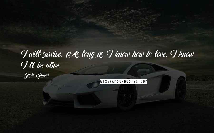 Gloria Gaynor Quotes: I will survive. As long as I know how to love, I know I'll be alive.