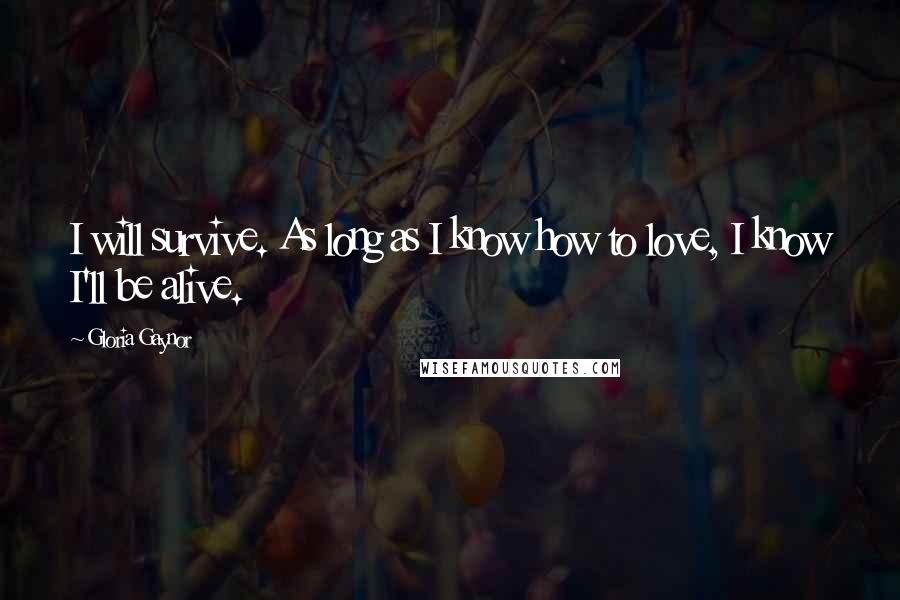 Gloria Gaynor Quotes: I will survive. As long as I know how to love, I know I'll be alive.