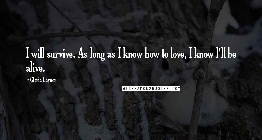 Gloria Gaynor Quotes: I will survive. As long as I know how to love, I know I'll be alive.