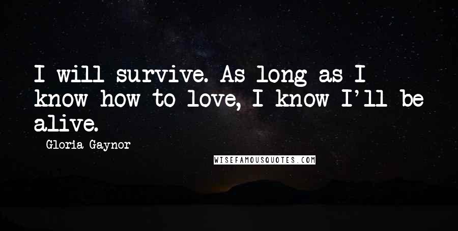 Gloria Gaynor Quotes: I will survive. As long as I know how to love, I know I'll be alive.