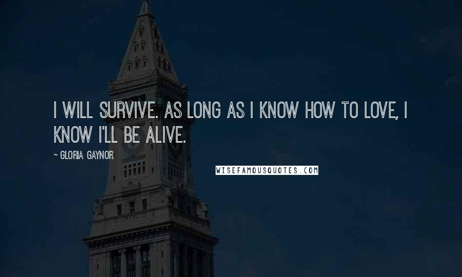 Gloria Gaynor Quotes: I will survive. As long as I know how to love, I know I'll be alive.