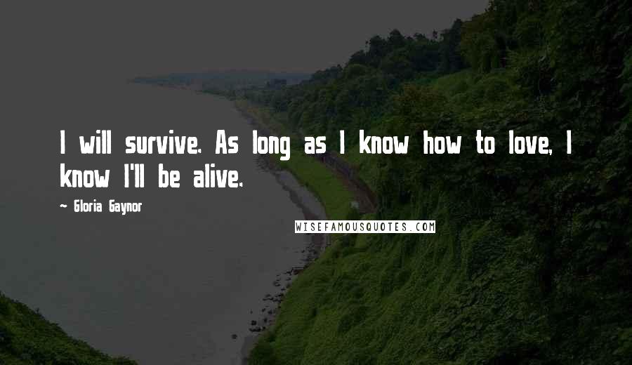 Gloria Gaynor Quotes: I will survive. As long as I know how to love, I know I'll be alive.