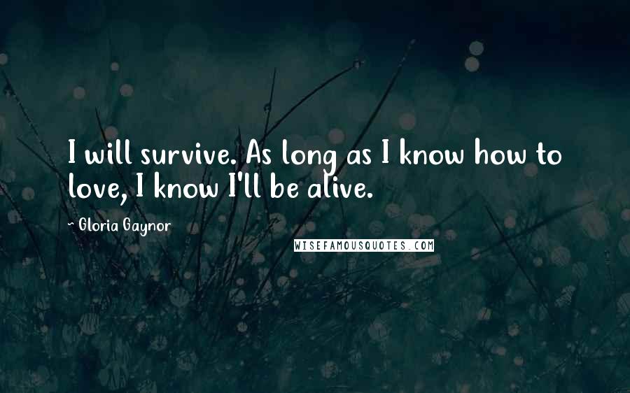 Gloria Gaynor Quotes: I will survive. As long as I know how to love, I know I'll be alive.