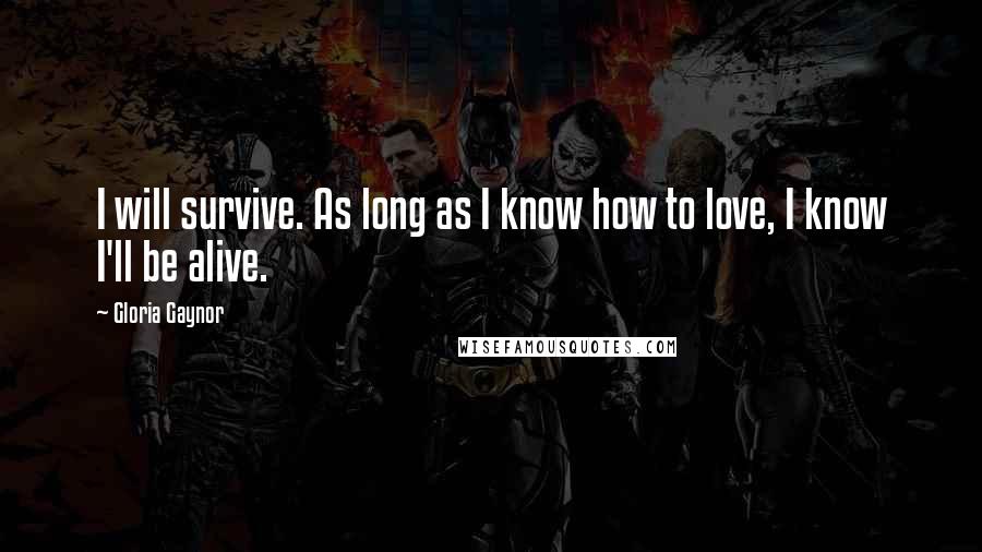 Gloria Gaynor Quotes: I will survive. As long as I know how to love, I know I'll be alive.