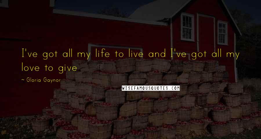 Gloria Gaynor Quotes: I've got all my life to live and I've got all my love to give