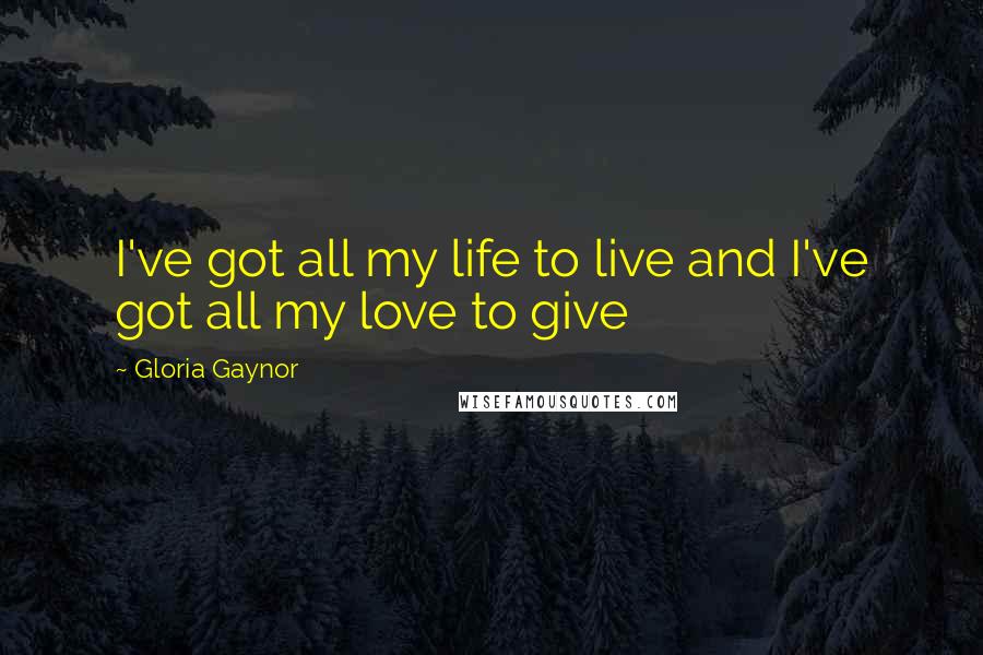 Gloria Gaynor Quotes: I've got all my life to live and I've got all my love to give