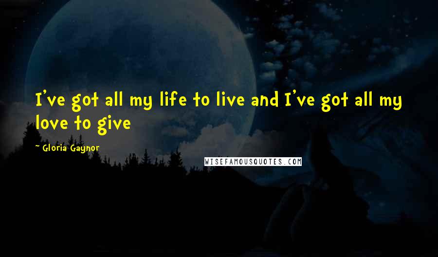 Gloria Gaynor Quotes: I've got all my life to live and I've got all my love to give