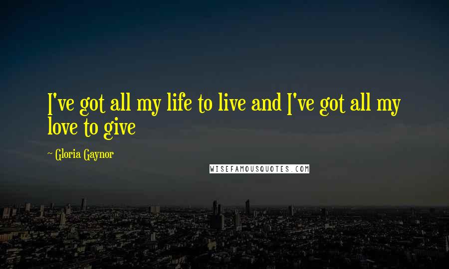 Gloria Gaynor Quotes: I've got all my life to live and I've got all my love to give