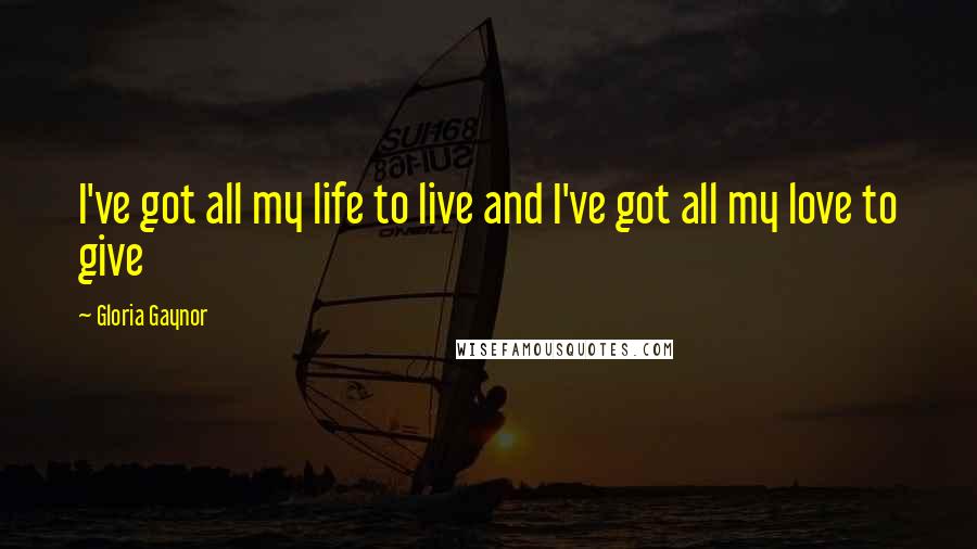 Gloria Gaynor Quotes: I've got all my life to live and I've got all my love to give