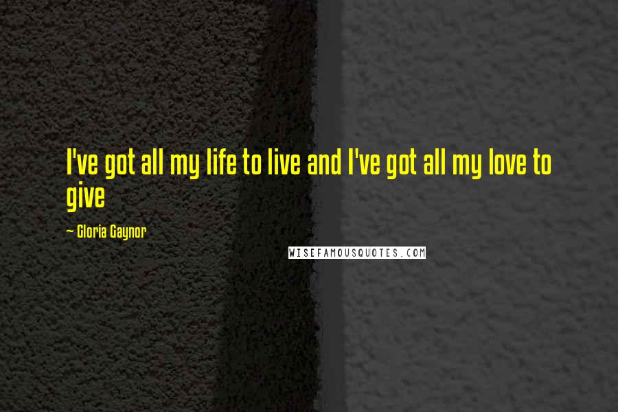 Gloria Gaynor Quotes: I've got all my life to live and I've got all my love to give