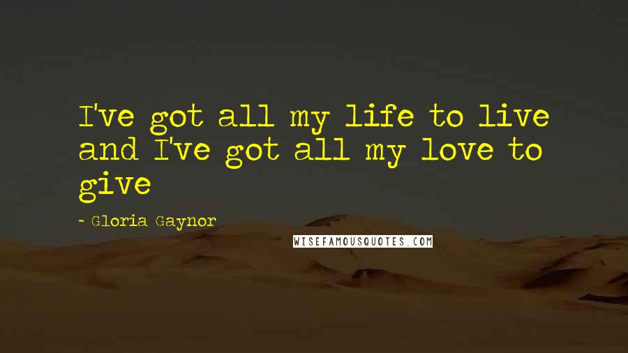 Gloria Gaynor Quotes: I've got all my life to live and I've got all my love to give