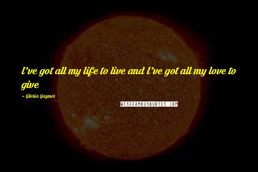 Gloria Gaynor Quotes: I've got all my life to live and I've got all my love to give