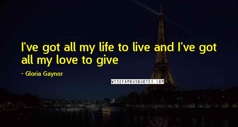 Gloria Gaynor Quotes: I've got all my life to live and I've got all my love to give